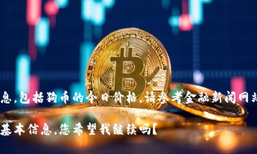 很抱歉，我无法提供最新的实时数据或信息，包括狗币的今日价格。请参考金融新闻网站或加密货币交易平台以获取最新信息。 

不过，我可以为您提供有关狗狗币的一些基本信息，您希望我继续吗？