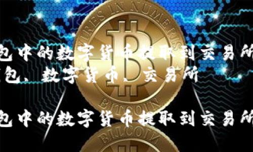 如何将TP钱包中的数字货币提取到交易所进行交易  
关键词：TP钱包, 数字货币, 交易所  

如何将TP钱包中的数字货币提取到交易所进行交易