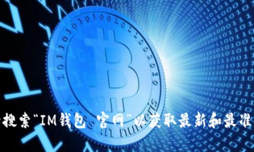 抱歉，我无法提供特定网站的地址或链接。如果您在寻找IM钱包的官网信息，建议您通过搜索引擎搜索“IM钱包 官网”以获取最新和最准确的信息。如果您有其他问题或者需要了解有关IM钱包的具体功能和使用方法，我很乐意帮助您！