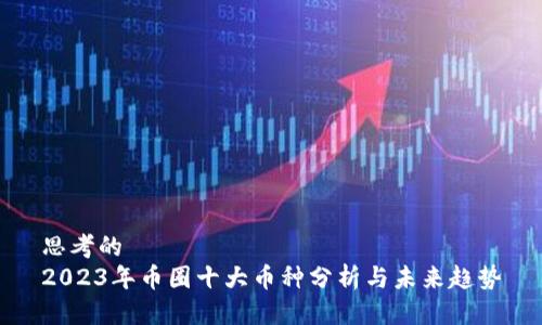 思考的 
2023年币圈十大币种分析与未来趋势