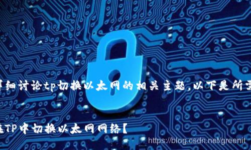 为了详细讨论tp切换以太网的相关主题，以下是所需信息：


如何在TP中切换以太网网络？